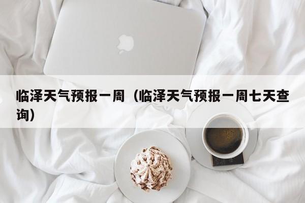 临泽天气预报一周（临泽天气预报一周七天查询）