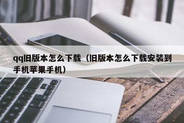 qq旧版本怎么下载（旧版本怎么下载安装到手机苹果手机）