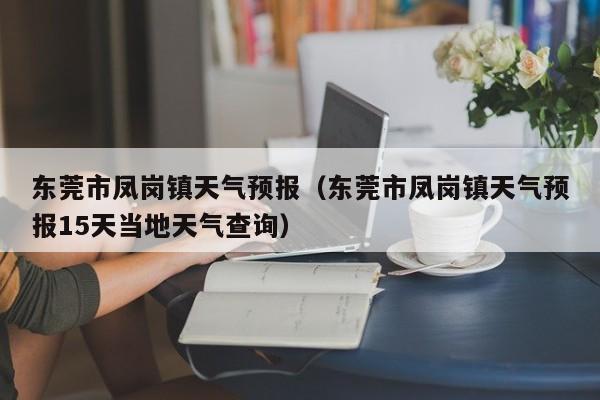 东莞市凤岗镇天气预报（东莞市凤岗镇天气预报15天当地天气查询）