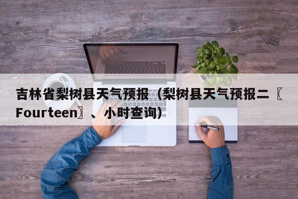 吉林省梨树县天气预报（梨树县天气预报二〖Fourteen〗、小时查询）