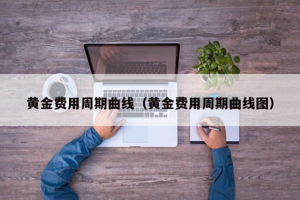 黄金费用周期曲线（黄金费用周期曲线图）