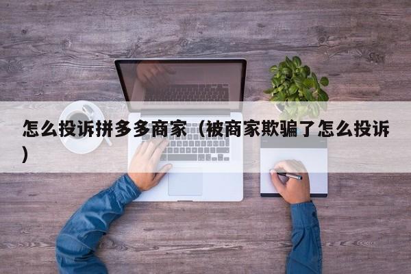 怎么投诉拼多多商家（被商家欺骗了怎么投诉）