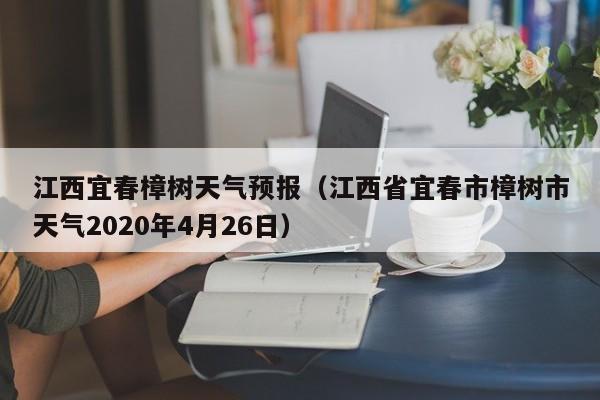 江西宜春樟树天气预报（江西省宜春市樟树市天气2020年4月26日）