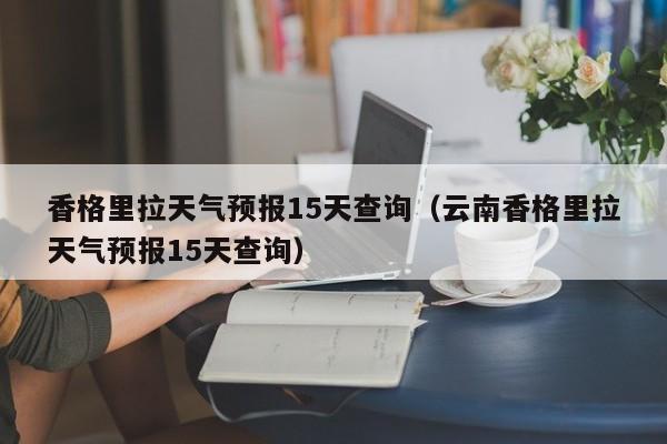 香格里拉天气预报15天查询（云南香格里拉天气预报15天查询）
