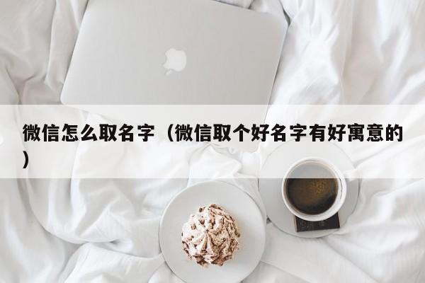 微信怎么取名字（微信取个好名字有好寓意的）