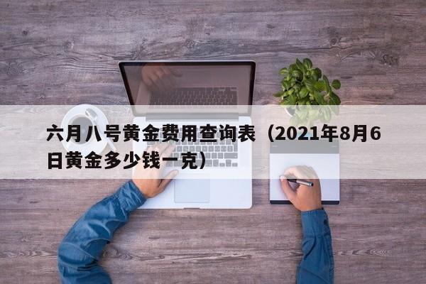 六月八号黄金费用查询表（2021年8月6日黄金多少钱一克）