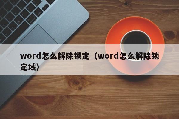 word怎么解除锁定（word怎么解除锁定域）