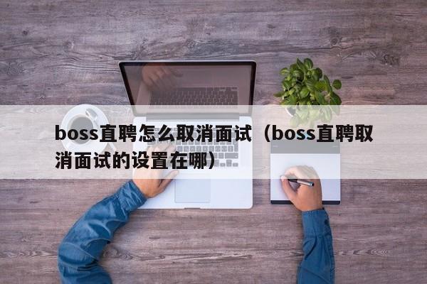boss直聘怎么取消面试（boss直聘取消面试的设置在哪）