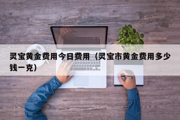 灵宝黄金费用今日费用（灵宝市黄金费用多少钱一克）