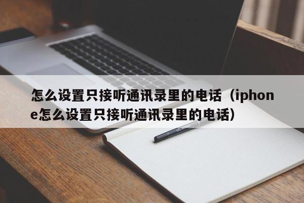 怎么设置只接听通讯录里的电话（iphone怎么设置只接听通讯录里的电话）