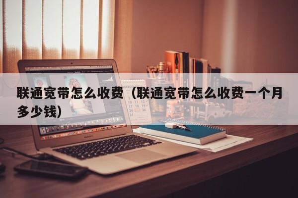 联通宽带怎么收费（联通宽带怎么收费一个月多少钱）