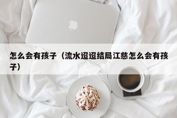 怎么会有孩子（流水迢迢结局江慈怎么会有孩子）