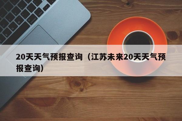 20天天气预报查询（江苏未来20天天气预报查询）