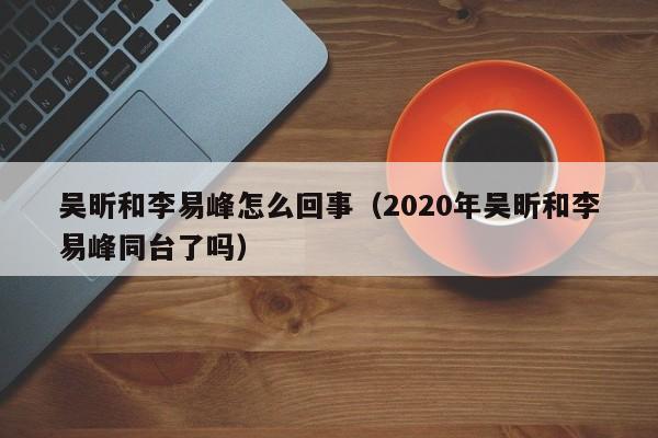 吴昕和李易峰怎么回事（2020年吴昕和李易峰同台了吗）