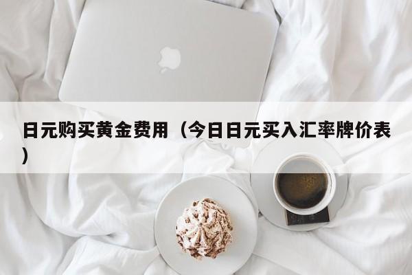日元购买黄金费用（今日日元买入汇率牌价表）
