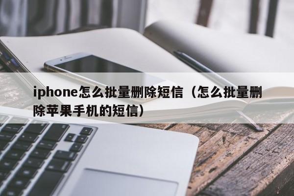 iphone怎么批量删除短信（怎么批量删除苹果手机的短信）
