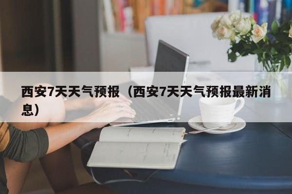 西安7天天气预报（西安7天天气预报最新消息）