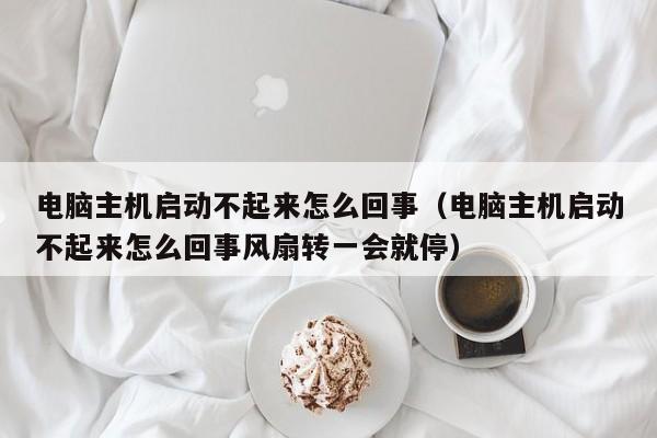 电脑主机启动不起来怎么回事（电脑主机启动不起来怎么回事风扇转一会就停）