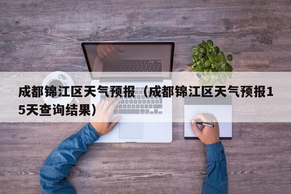 成都锦江区天气预报（成都锦江区天气预报15天查询结果）