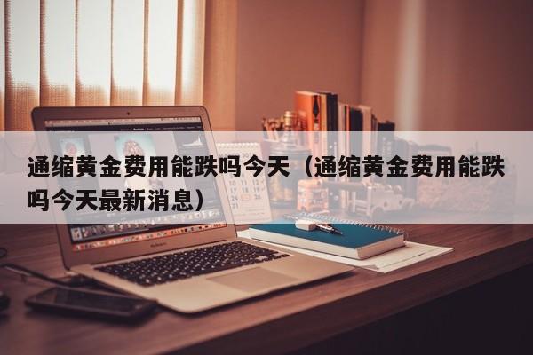 通缩黄金费用能跌吗今天（通缩黄金费用能跌吗今天最新消息）