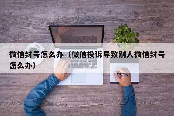 微信封号怎么办（微信投诉导致别人微信封号怎么办）