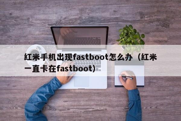 红米手机出现fastboot怎么办（红米一直卡在fastboot）