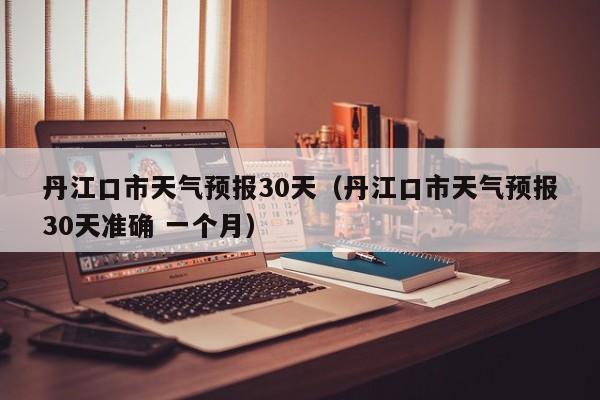 丹江口市天气预报30天（丹江口市天气预报30天准确 一个月）