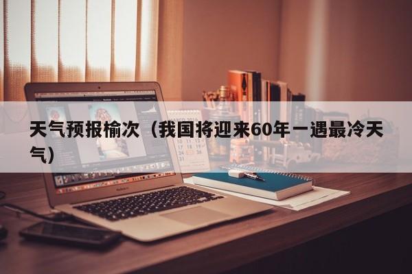 天气预报榆次（我国将迎来60年一遇最冷天气）