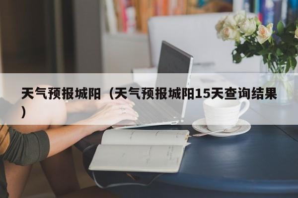 天气预报城阳（天气预报城阳15天查询结果）