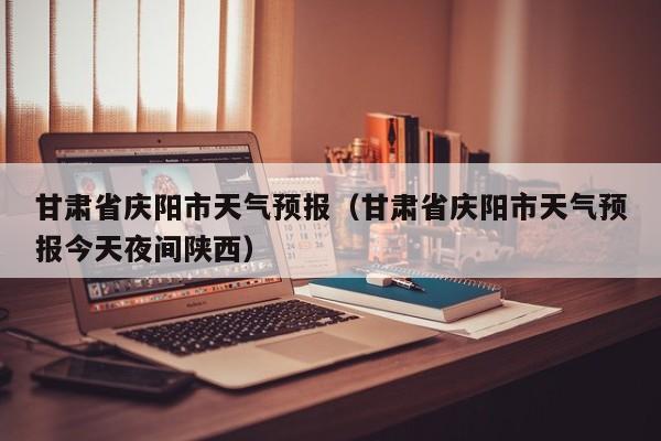 甘肃省庆阳市天气预报（甘肃省庆阳市天气预报今天夜间陕西）