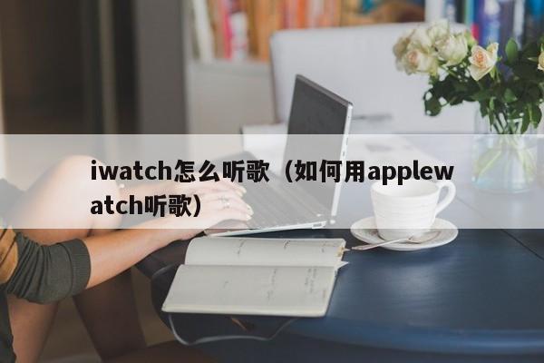 iwatch怎么听歌（如何用applewatch听歌）