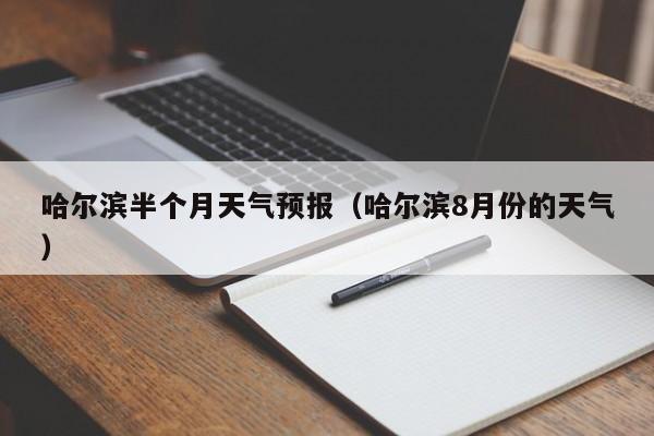 哈尔滨半个月天气预报（哈尔滨8月份的天气）