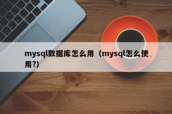 mysql数据库怎么用（mysql怎么使用?）