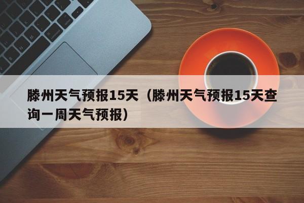 滕州天气预报15天（滕州天气预报15天查询一周天气预报）
