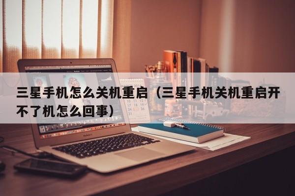 三星手机怎么关机重启（三星手机关机重启开不了机怎么回事）