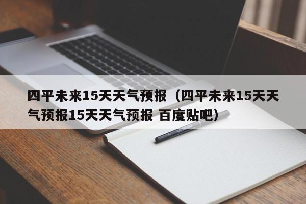 四平未来15天天气预报（四平未来15天天气预报15天天气预报 百度贴吧）