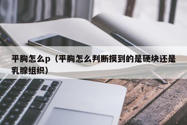 平胸怎么p（平胸怎么判断摸到的是硬块还是乳腺组织）
