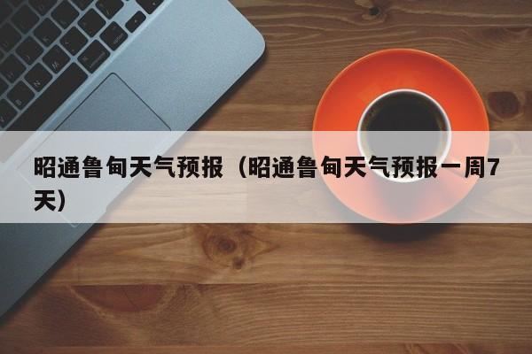 昭通鲁甸天气预报（昭通鲁甸天气预报一周7天）