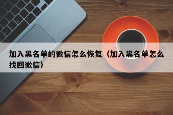 加入黑名单的微信怎么恢复（加入黑名单怎么找回微信）