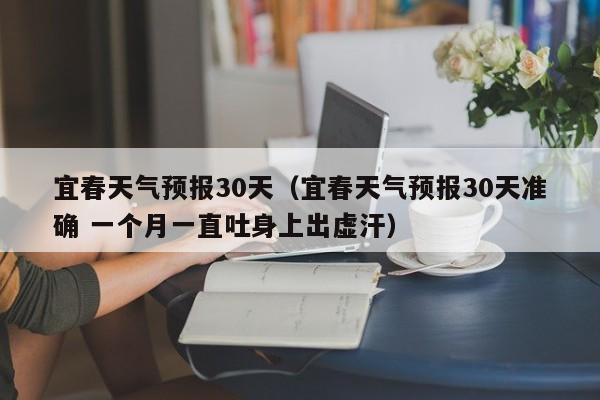 宜春天气预报30天（宜春天气预报30天准确 一个月一直吐身上出虚汗）