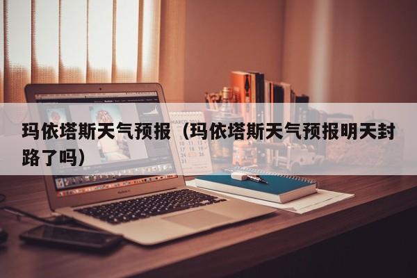 玛依塔斯天气预报（玛依塔斯天气预报明天封路了吗）