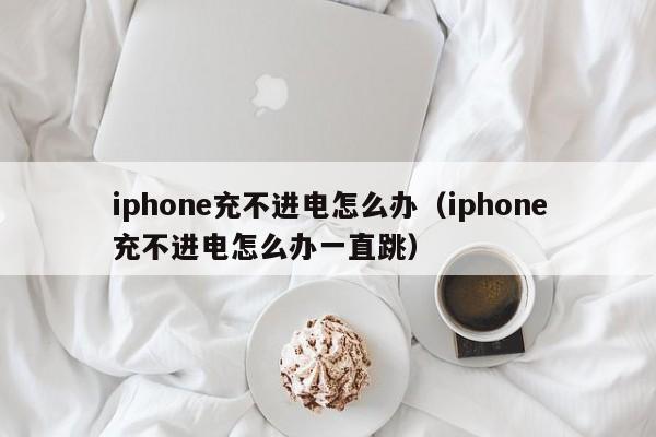 iphone充不进电怎么办（iphone充不进电怎么办一直跳）