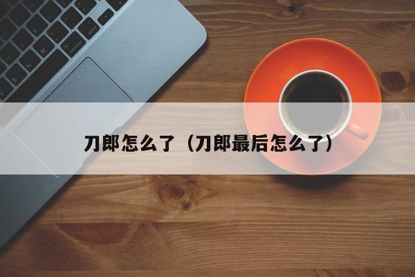 刀郎怎么了（刀郎最后怎么了）
