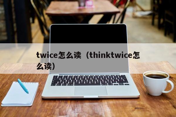 twice怎么读（thinktwice怎么读）