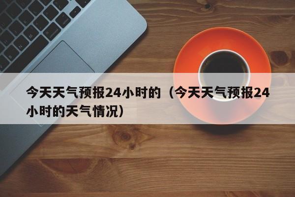今天天气预报24小时的（今天天气预报24小时的天气情况）