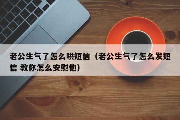 老公生气了怎么哄短信（老公生气了怎么发短信 教你怎么安慰他）