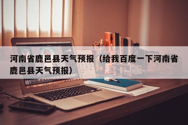 河南省鹿邑县天气预报（给我百度一下河南省鹿邑县天气预报）