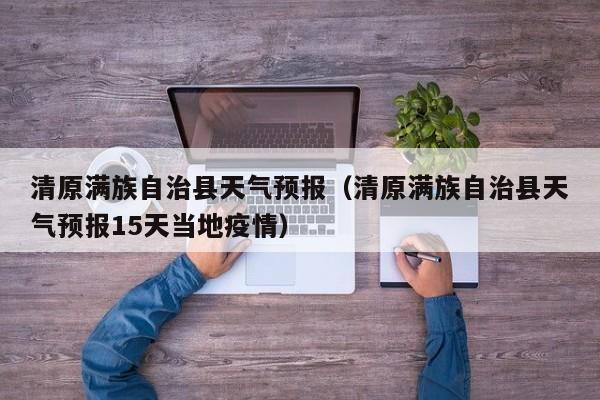 清原满族自治县天气预报（清原满族自治县天气预报15天当地疫情）