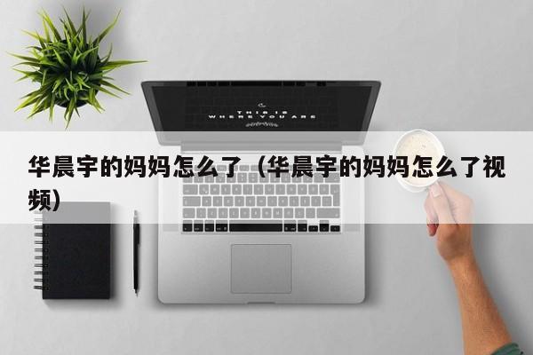 华晨宇的妈妈怎么了（华晨宇的妈妈怎么了视频）