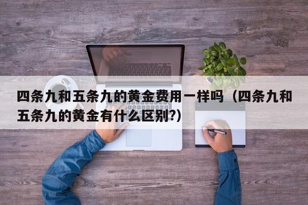 四条九和五条九的黄金费用一样吗（四条九和五条九的黄金有什么区别?）